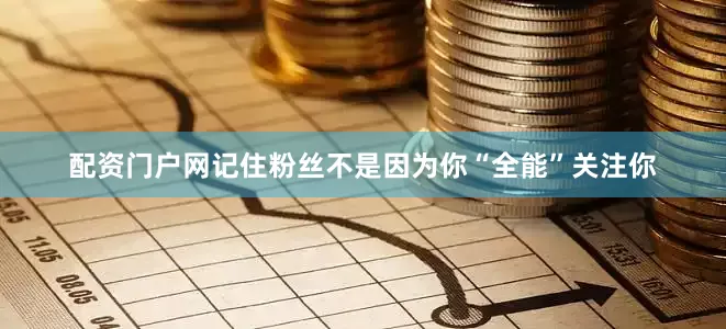 配资门户网记住粉丝不是因为你“全能”关注你