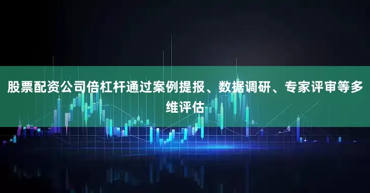 股票配资公司倍杠杆通过案例提报、数据调研、专家评审等多维评估