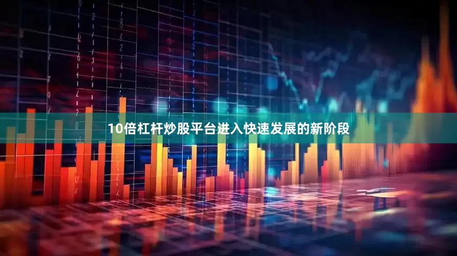 10倍杠杆炒股平台进入快速发展的新阶段