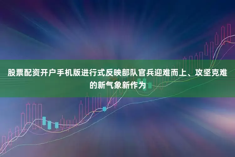 股票配资开户手机版进行式反映部队官兵迎难而上、攻坚克难的新气象新作为