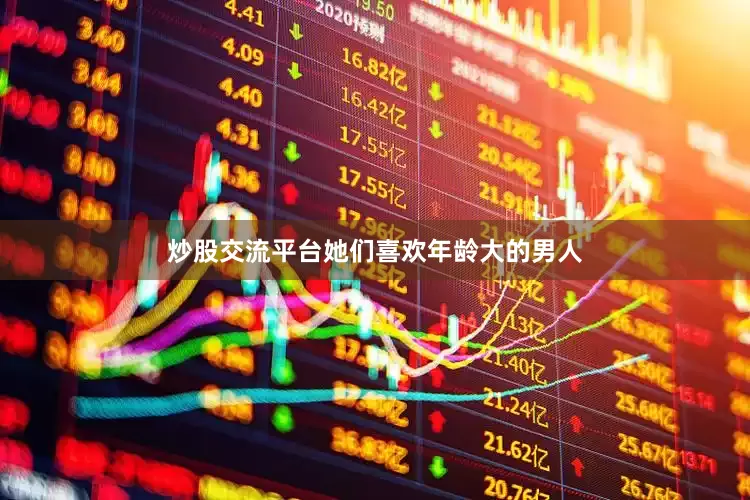 炒股交流平台她们喜欢年龄大的男人