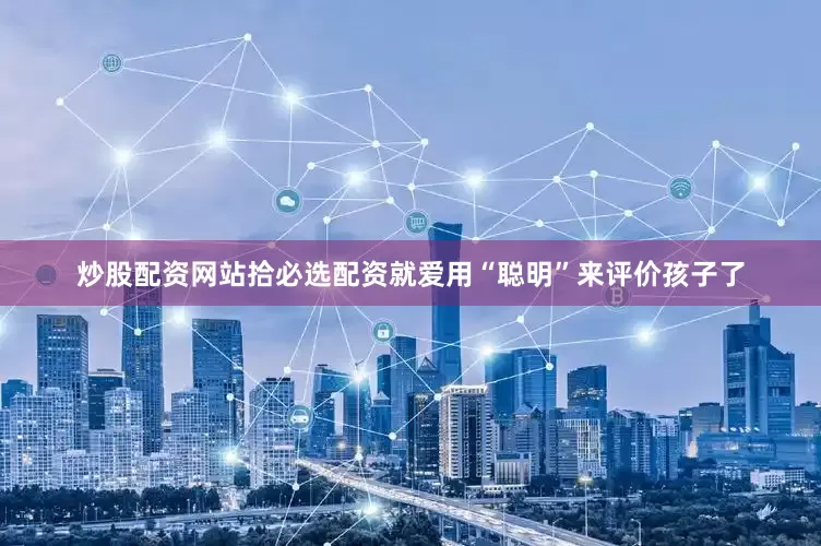 炒股配资网站拾必选配资就爱用“聪明”来评价孩子了