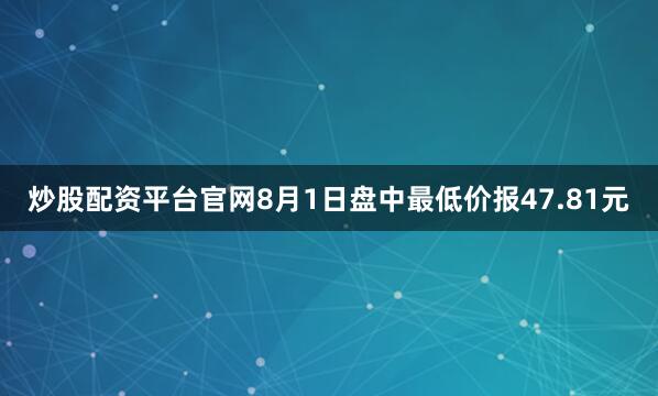 炒股配资平台官网8月1日盘中最低价报47.81元