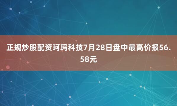 正规炒股配资珂玛科技7月28日盘中最高价报56.58元