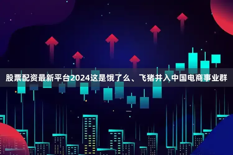 股票配资最新平台2024这是饿了么、飞猪并入中国电商事业群