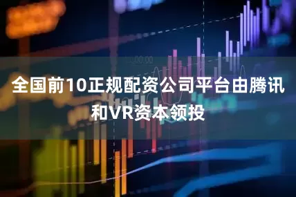 全国前10正规配资公司平台由腾讯和VR资本领投