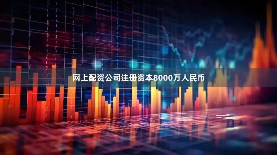 网上配资公司注册资本8000万人民币