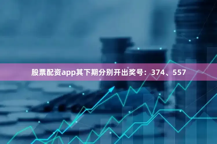 股票配资app其下期分别开出奖号：374、557