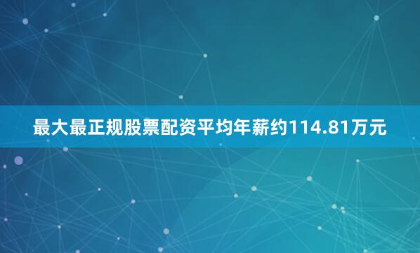 最大最正规股票配资平均年薪约114.81万元