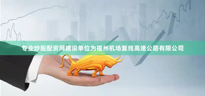 专业炒股配资网建设单位为福州机场复线高速公路有限公司