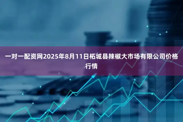 一对一配资网2025年8月11日柘城县辣椒大市场有限公司价格行情