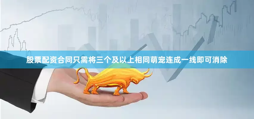 股票配资合同只需将三个及以上相同萌宠连成一线即可消除