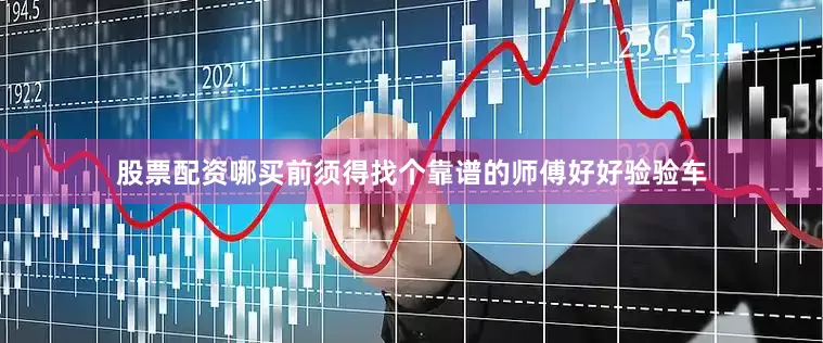股票配资哪买前须得找个靠谱的师傅好好验验车