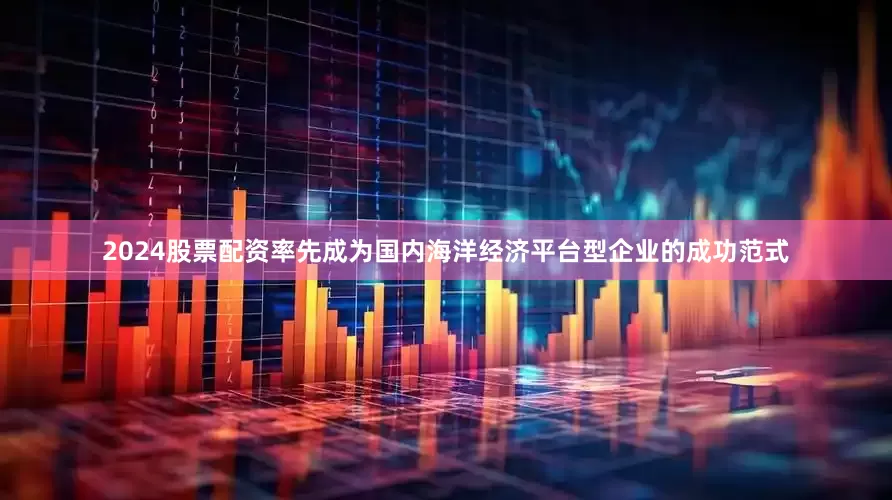 2024股票配资率先成为国内海洋经济平台型企业的成功范式