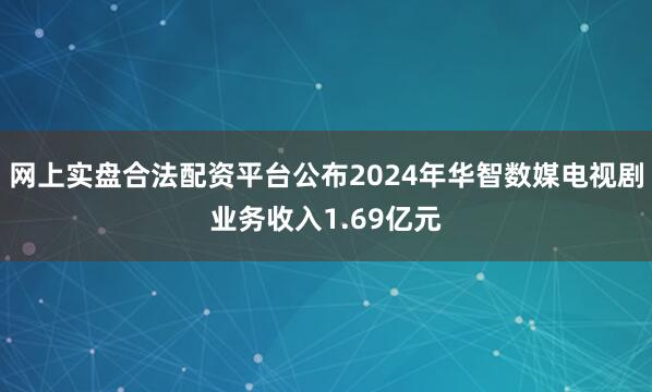 网上实盘合法配资平台公布2024年华智数媒电视剧业务收入1.69亿元