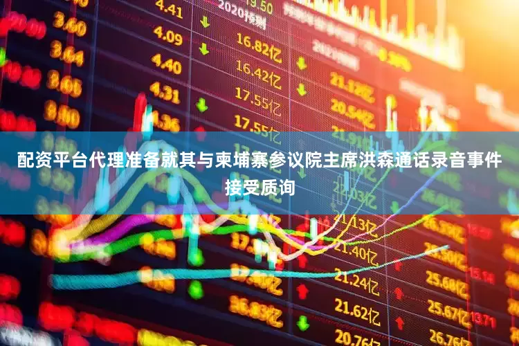配资平台代理准备就其与柬埔寨参议院主席洪森通话录音事件接受质询