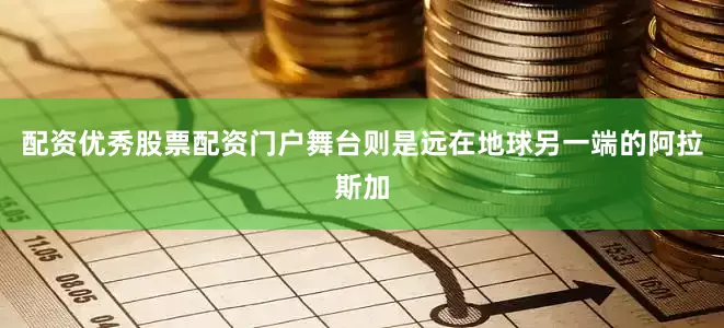 配资优秀股票配资门户舞台则是远在地球另一端的阿拉斯加