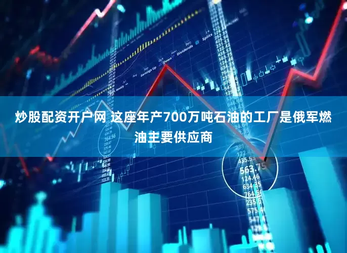炒股配资开户网 这座年产700万吨石油的工厂是俄军燃油主要供应商