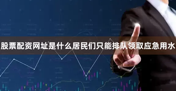 股票配资网址是什么居民们只能排队领取应急用水