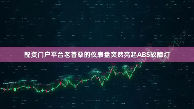 配资门户平台老普桑的仪表盘突然亮起ABS故障灯