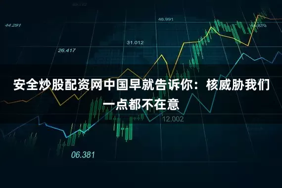 安全炒股配资网中国早就告诉你：核威胁我们一点都不在意