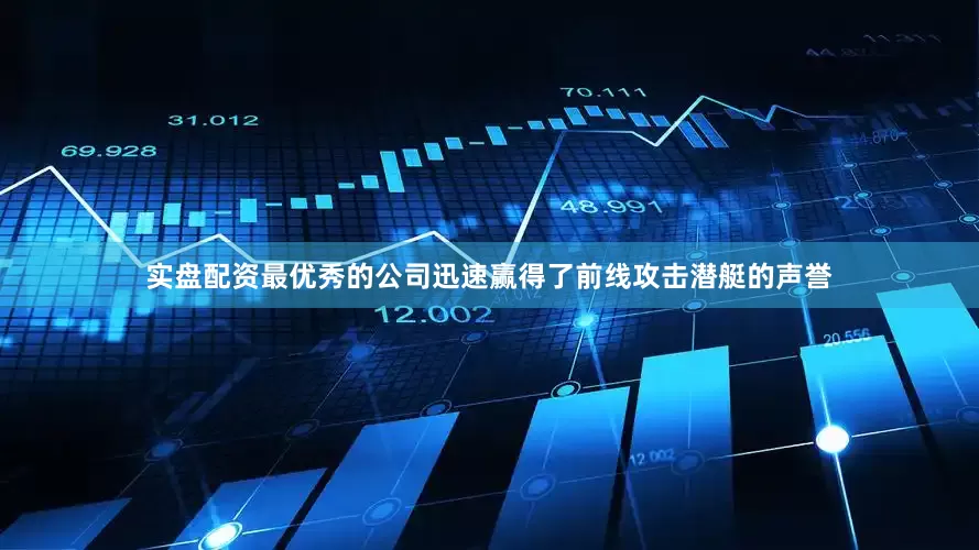 实盘配资最优秀的公司迅速赢得了前线攻击潜艇的声誉