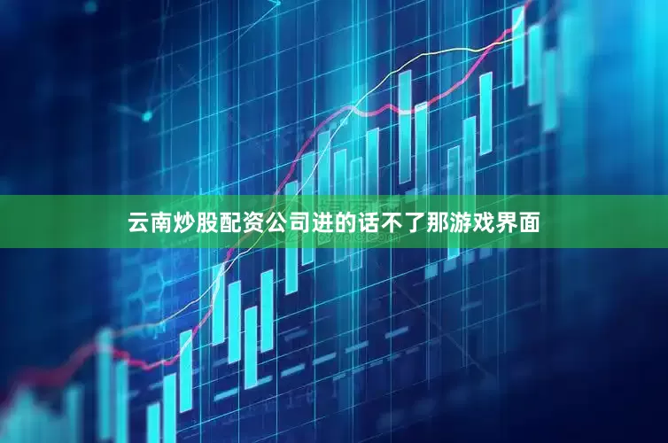 云南炒股配资公司进的话不了那游戏界面