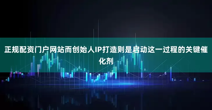 正规配资门户网站而创始人IP打造则是启动这一过程的关键催化剂
