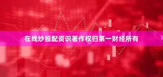 在线炒股配资识著作权归第一财经所有