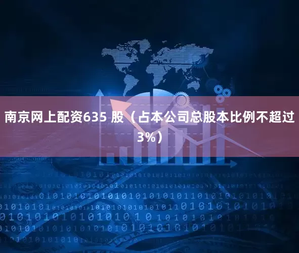 南京网上配资635 股（占本公司总股本比例不超过3%）