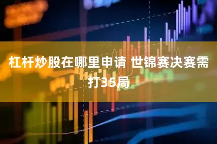 杠杆炒股在哪里申请 世锦赛决赛需打35局