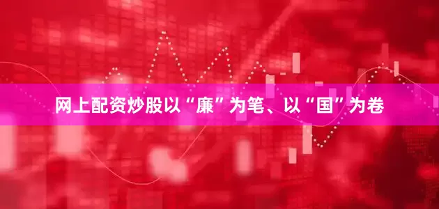 网上配资炒股以“廉”为笔、以“国”为卷