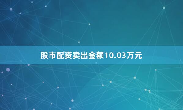 股市配资卖出金额10.03万元