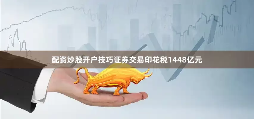 配资炒股开户技巧证券交易印花税1448亿元