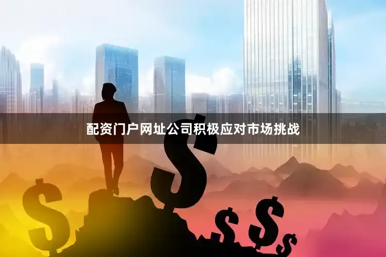 配资门户网址公司积极应对市场挑战