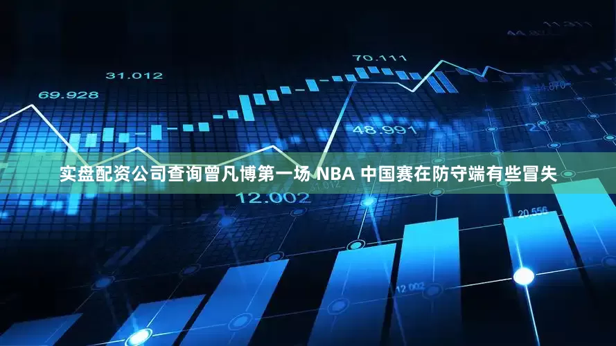 实盘配资公司查询曾凡博第一场 NBA 中国赛在防守端有些冒失