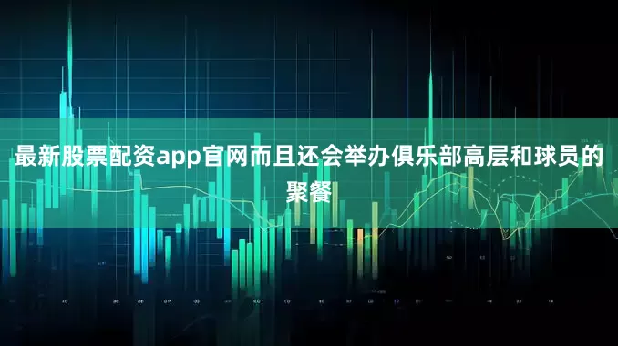 最新股票配资app官网而且还会举办俱乐部高层和球员的聚餐