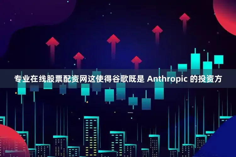 专业在线股票配资网这使得谷歌既是 Anthropic 的投资方