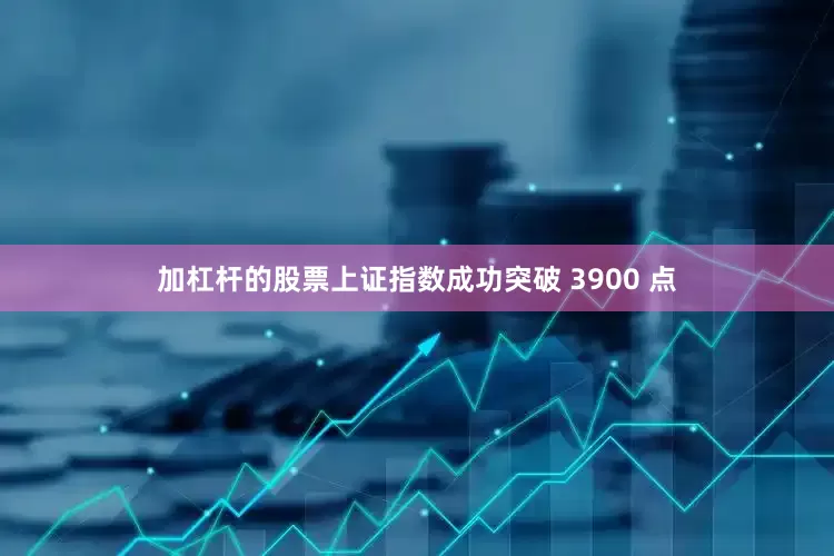 加杠杆的股票上证指数成功突破 3900 点