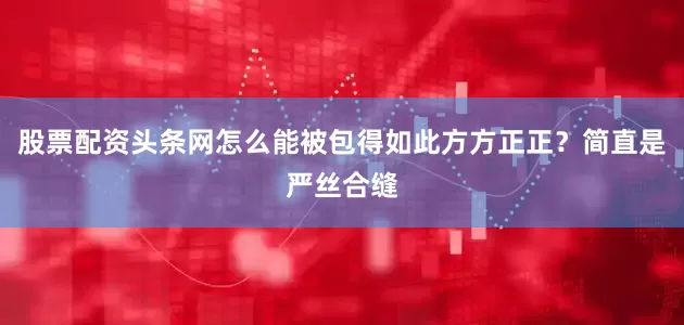 股票配资头条网怎么能被包得如此方方正正？简直是严丝合缝