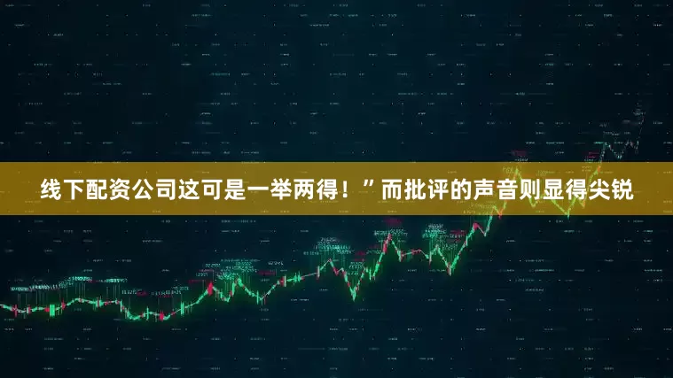 线下配资公司这可是一举两得！”而批评的声音则显得尖锐