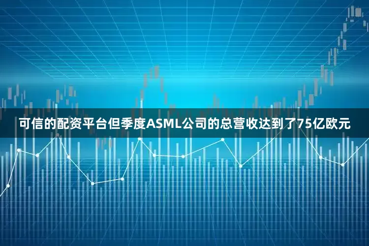 可信的配资平台但季度ASML公司的总营收达到了75亿欧元