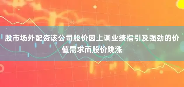 股市场外配资该公司股价因上调业绩指引及强劲的价值需求而股价跳涨