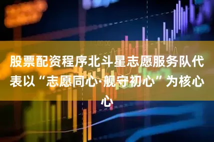 股票配资程序北斗星志愿服务队代表以“志愿同心·舰守初心”为核心