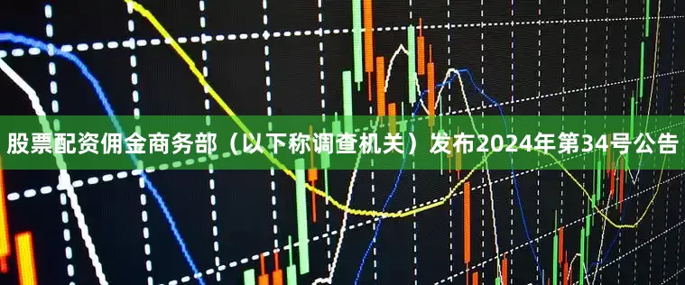 股票配资佣金商务部（以下称调查机关）发布2024年第34号公告