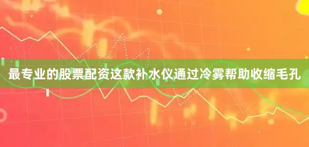 最专业的股票配资这款补水仪通过冷雾帮助收缩毛孔