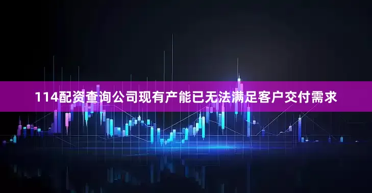 114配资查询公司现有产能已无法满足客户交付需求