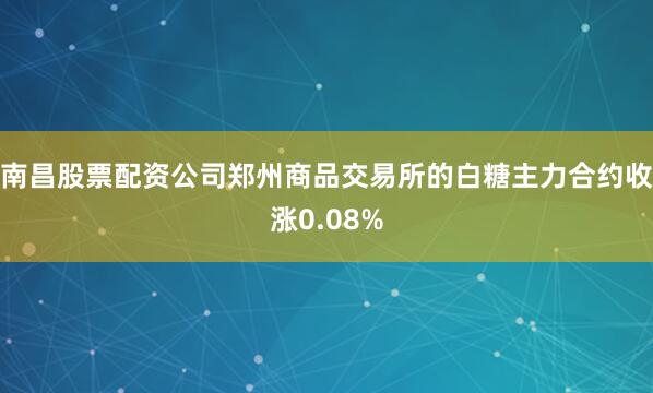 南昌股票配资公司郑州商品交易所的白糖主力合约收涨0.08%