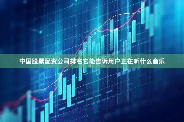 中国股票配资公司排名它能告诉用户正在听什么音乐