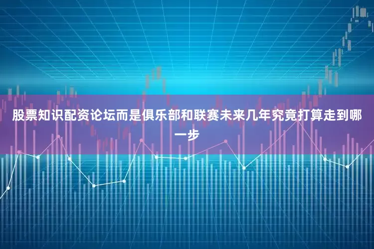 股票知识配资论坛而是俱乐部和联赛未来几年究竟打算走到哪一步
